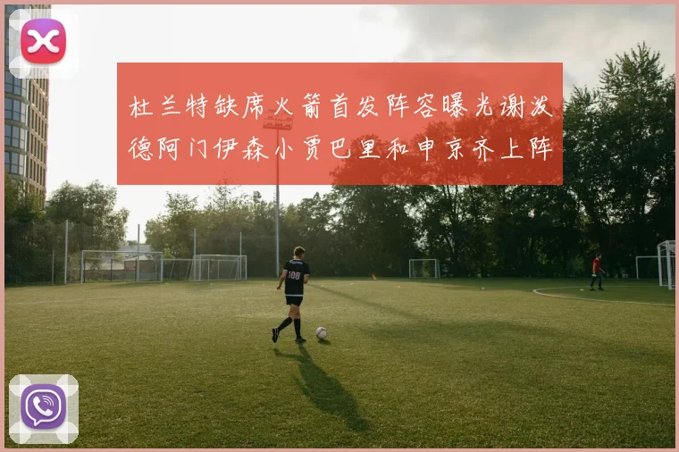 杜兰特缺席火箭首发阵容曝光谢泼德阿门伊森小贾巴里和申京齐上阵