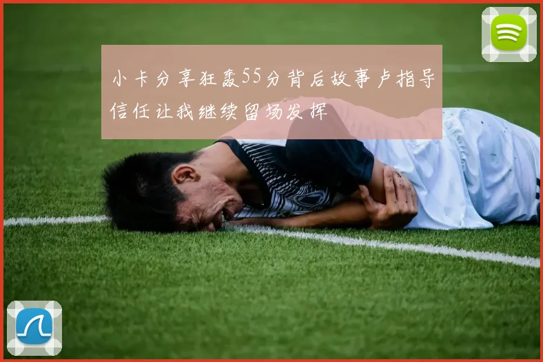 小卡分享狂轰55分背后故事卢指导信任让我继续留场发挥