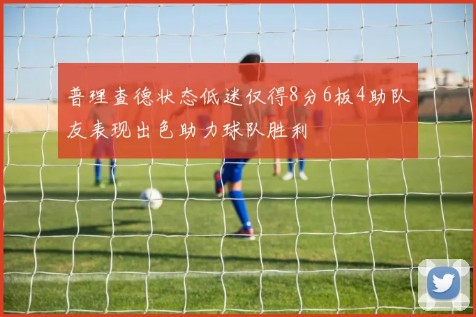 普理查德状态低迷仅得8分6板4助队友表现出色助力球队胜利