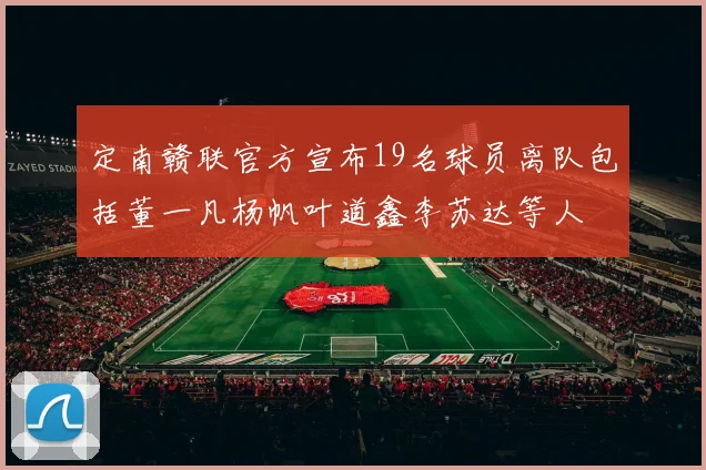 定南赣联官方宣布19名球员离队包括董一凡杨帆叶道鑫李苏达等人
