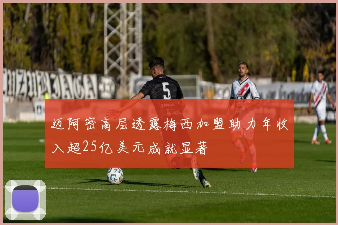 迈阿密高层透露梅西加盟助力年收入超25亿美元成就显著