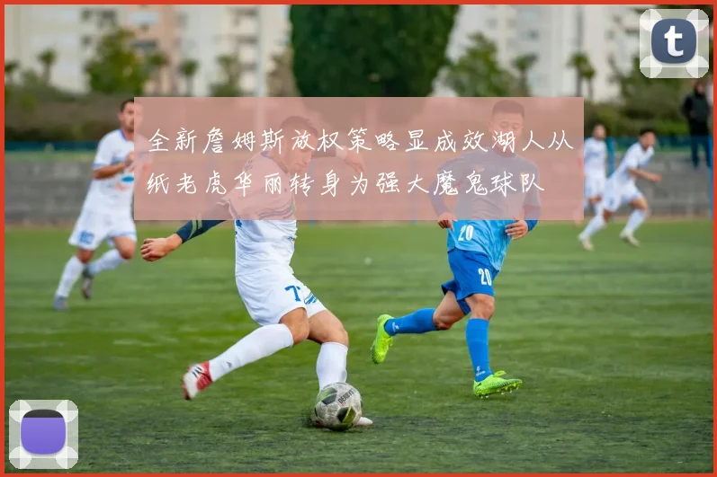 全新詹姆斯放权策略显成效湖人从纸老虎华丽转身为强大魔鬼球队