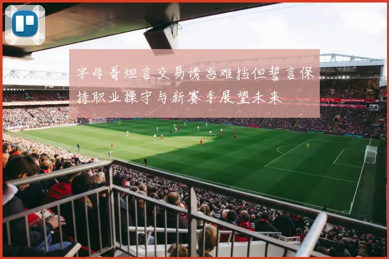 字母哥坦言交易诱惑难挡但誓言保持职业操守与新赛季展望未来