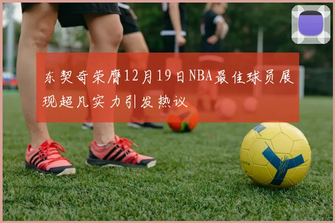 东契奇荣膺12月19日NBA最佳球员展现超凡实力引发热议