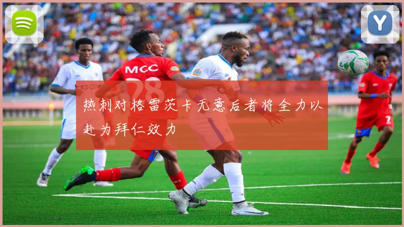 热刺对格雷茨卡无意后者将全力以赴为拜仁效力