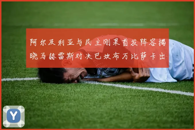 阿尔及利亚与民主刚果首发阵容揭晓马赫雷斯对决巴坎布万比萨卡出战