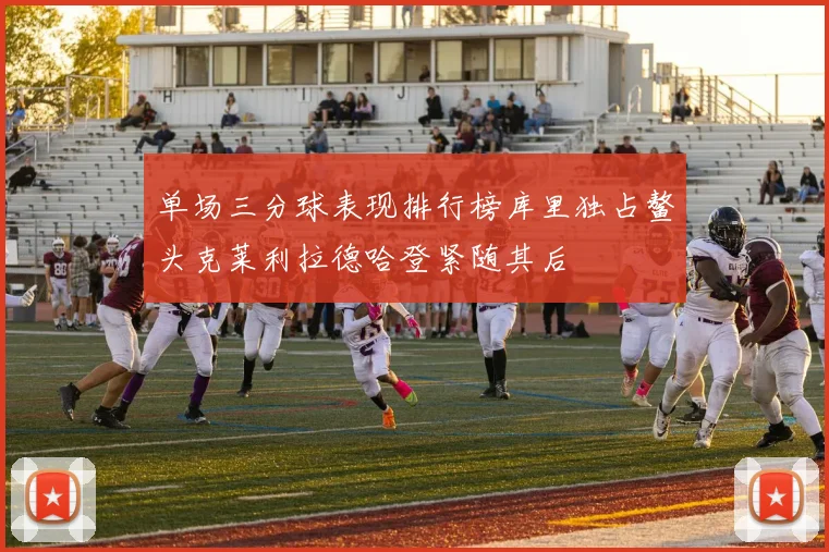 单场三分球表现排行榜库里独占鳌头克莱利拉德哈登紧随其后