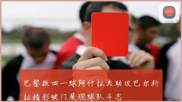 巴黎扳回一球阿什拉夫助攻巴尔科拉精彩破门展现球队斗志