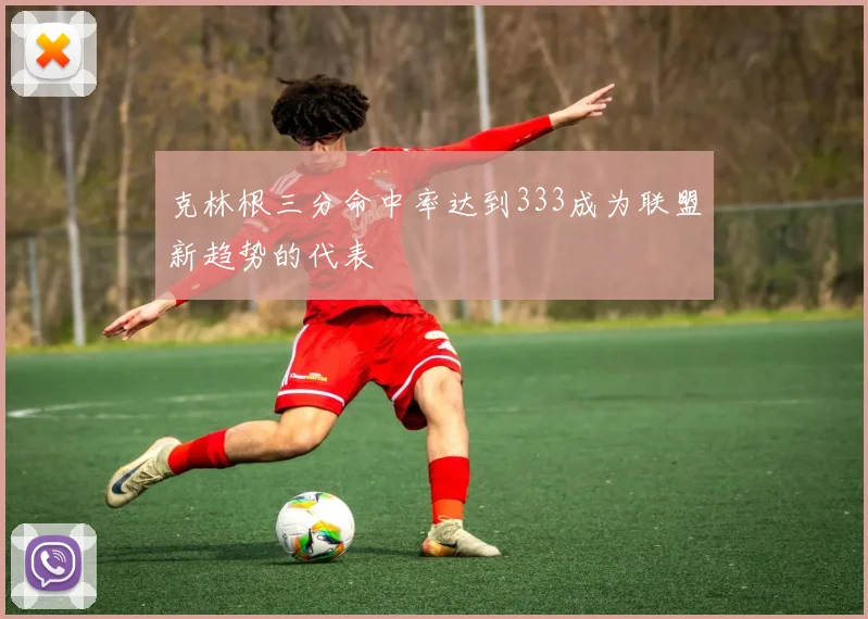 克林根三分命中率达到333成为联盟新趋势的代表