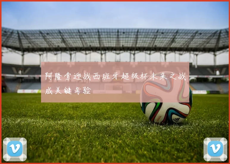 阿隆索迎战西班牙超级杯未来之战成关键考验