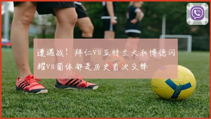 遭遇战！拜仁vs亚特兰大和博德闪耀vs葡体都是历史首次交锋