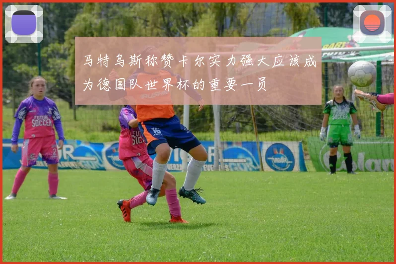 马特乌斯称赞卡尔实力强大应该成为德国队世界杯的重要一员