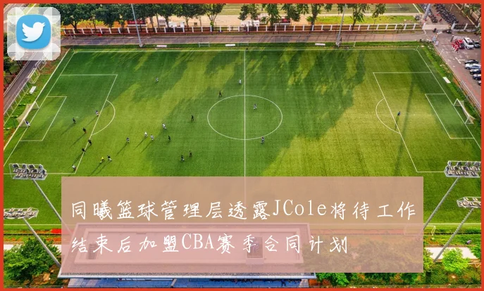同曦篮球管理层透露JCole将待工作结束后加盟CBA赛季合同计划