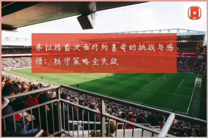 弗拉格首次面对约基奇的挑战与感悟：防守策略全失效