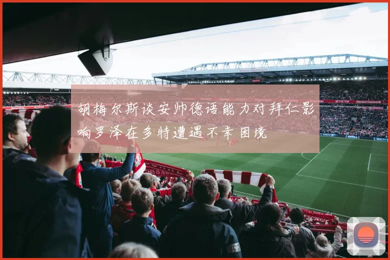 胡梅尔斯谈安帅德语能力对拜仁影响罗泽在多特遭遇不幸困境