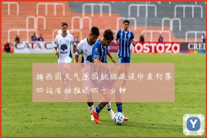 梅西因天气原因航班延误印度行第四站活动推迟四十分钟