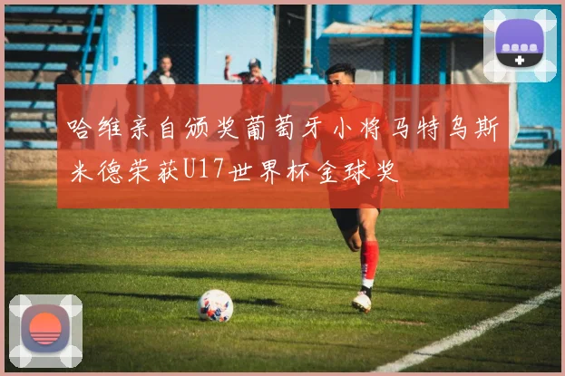 哈维亲自颁奖葡萄牙小将马特乌斯米德荣获U17世界杯金球奖