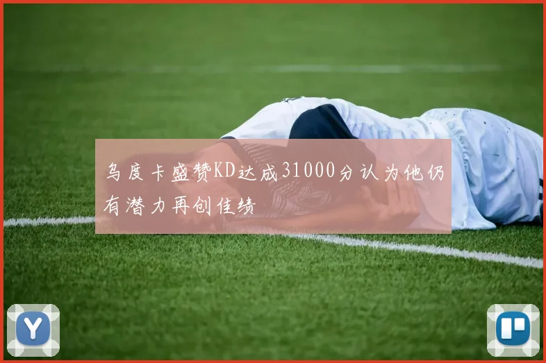 乌度卡盛赞KD达成31000分认为他仍有潜力再创佳绩