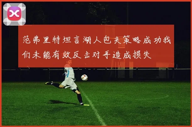 范弗里特坦言湖人包夹策略成功我们未能有效反击对手造成损失