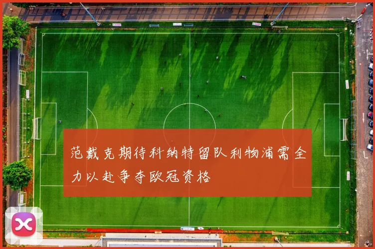 范戴克期待科纳特留队利物浦需全力以赴争夺欧冠资格
