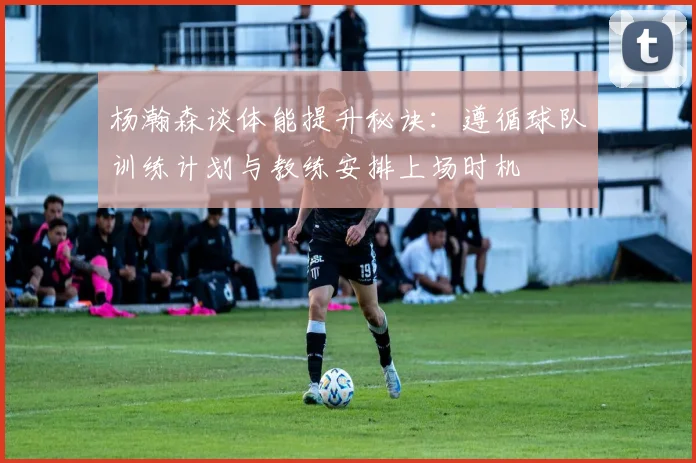 杨瀚森谈体能提升秘诀：遵循球队训练计划与教练安排上场时机