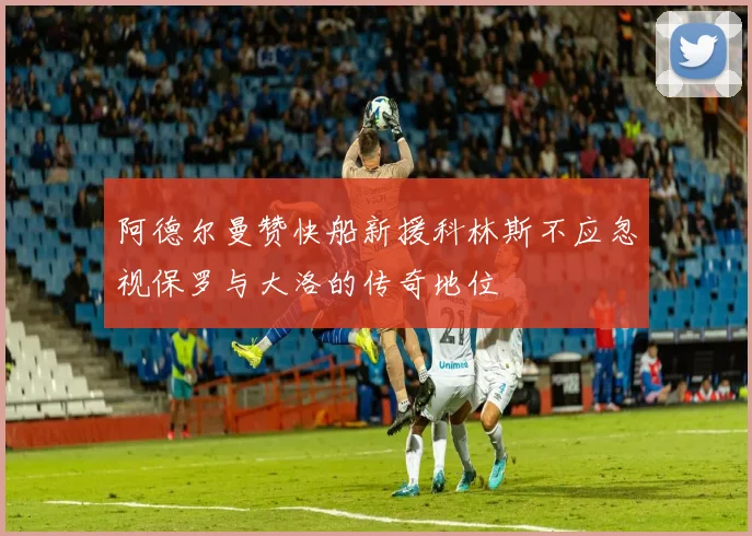 阿德尔曼赞快船新援科林斯不应忽视保罗与大洛的传奇地位