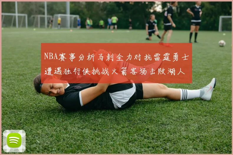 NBA赛事分析马刺全力对抗雷霆勇士遭遇独行侠挑战火箭客场击败湖人