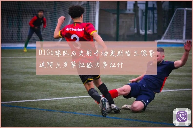 BIG6球队历史射手榜更新哈兰德紧追阿圭罗萨拉赫力争拉什