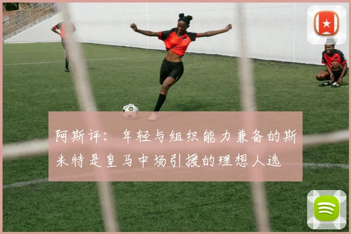 阿斯评：年轻与组织能力兼备的斯米特是皇马中场引援的理想人选