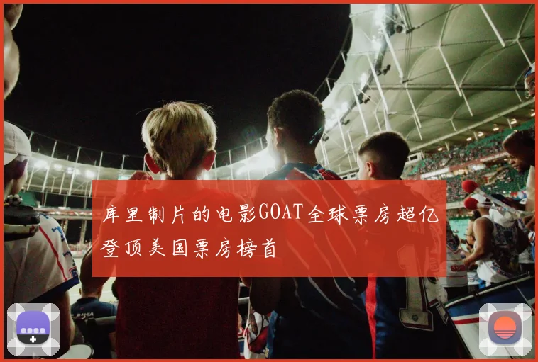 库里制片的电影GOAT全球票房超亿登顶美国票房榜首