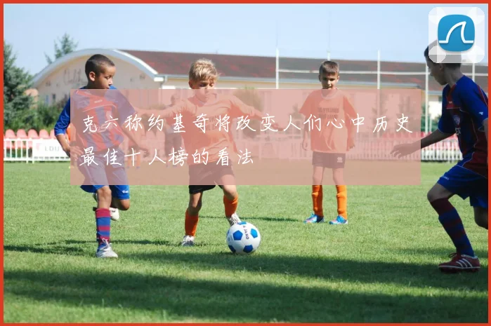 克六称约基奇将改变人们心中历史最佳十人榜的看法