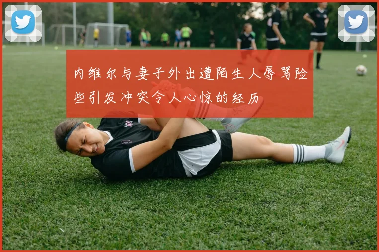 内维尔与妻子外出遭陌生人辱骂险些引发冲突令人心惊的经历