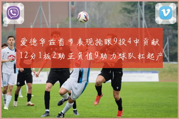 爱德华兹首节表现抢眼9投4中贡献12分1板2助正负值9助力球队扛起产量