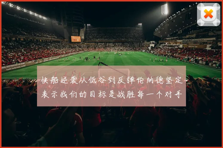 快船逆袭从低谷到反弹伦纳德坚定表示我们的目标是战胜每一个对手