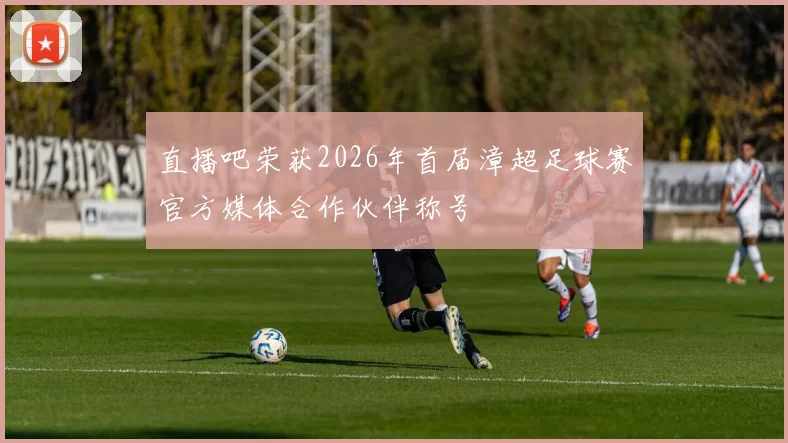 直播吧荣获2026年首届漳超足球赛官方媒体合作伙伴称号