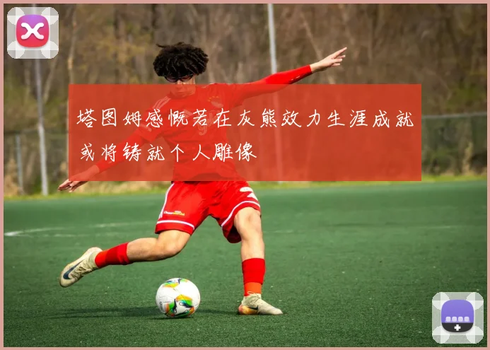 塔图姆感慨若在灰熊效力生涯成就或将铸就个人雕像