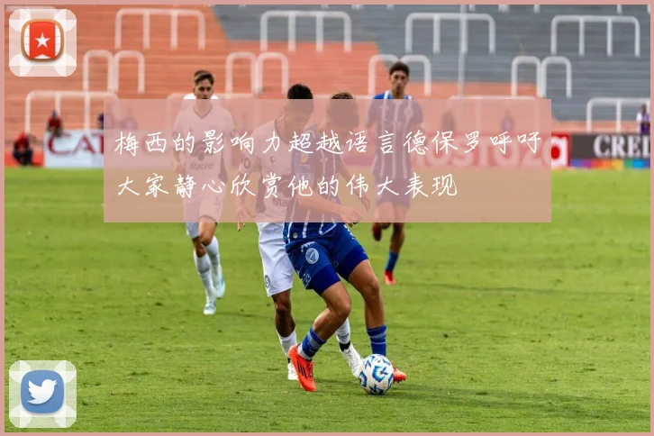 梅西的影响力超越语言德保罗呼吁大家静心欣赏他的伟大表现