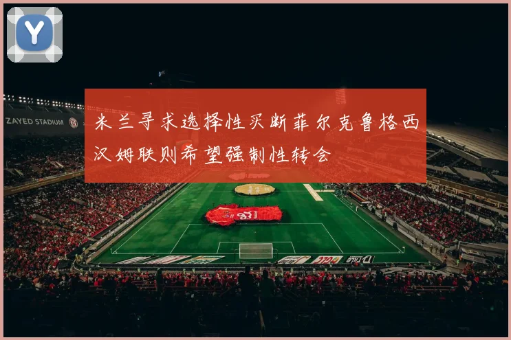 米兰寻求选择性买断菲尔克鲁格西汉姆联则希望强制性转会