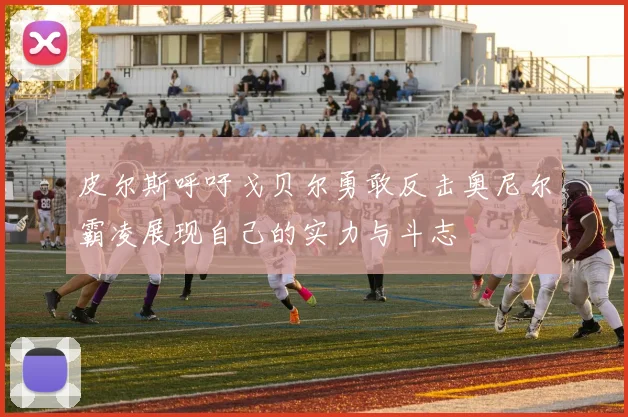 皮尔斯呼吁戈贝尔勇敢反击奥尼尔霸凌展现自己的实力与斗志