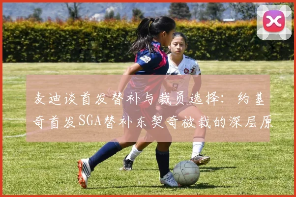 麦迪谈首发替补与裁员选择：约基奇首发SGA替补东契奇被裁的深层原因分析