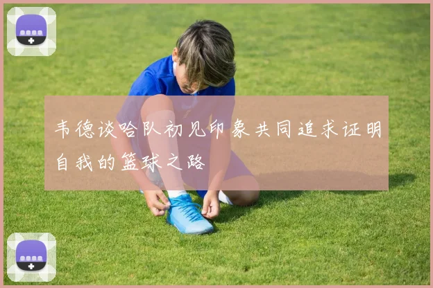 韦德谈哈队初见印象共同追求证明自我的篮球之路