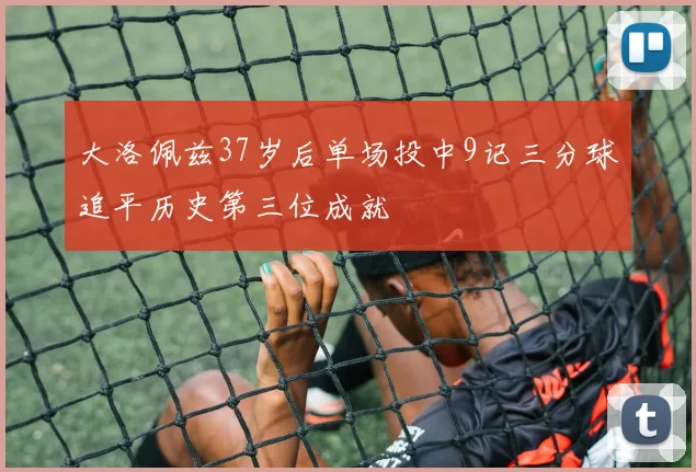 大洛佩兹37岁后单场投中9记三分球追平历史第三位成就